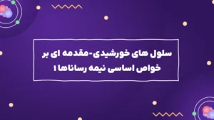 سلول های خورشیدی – مقدمه ای بر خواص اساسی نیمه رساناها ۱